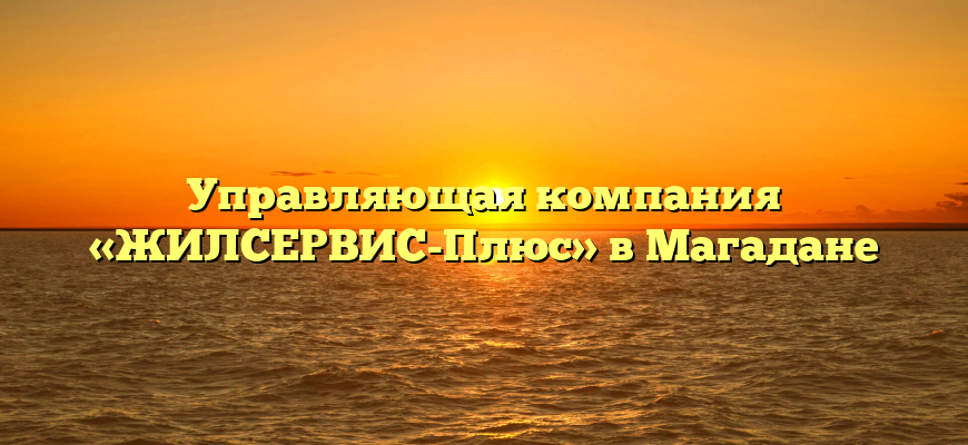 Управляющая компания «ЖИЛСЕРВИС-Плюс» в Магадане