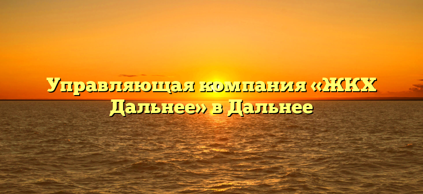 Управляющая компания «ЖКХ Дальнее» в Дальнее