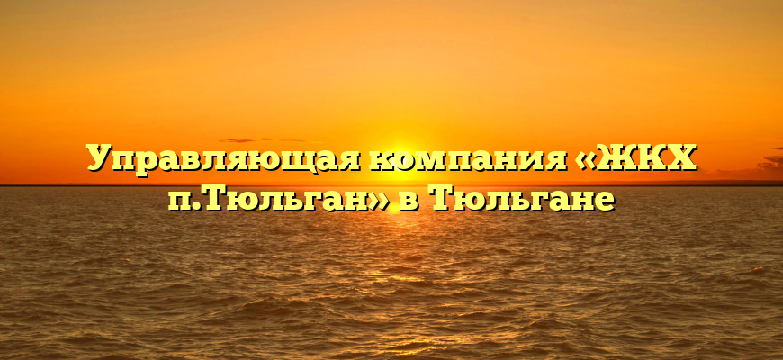 Управляющая компания «ЖКХ п.Тюльган» в Тюльгане