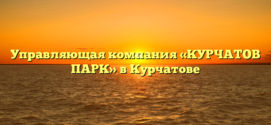 Управляющая компания «КУРЧАТОВ ПАРК» в Курчатове