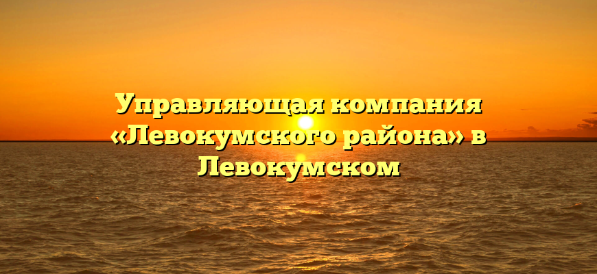 Управляющая компания «Левокумского района» в Левокумском