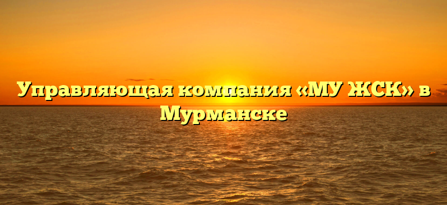 Управляющая компания «МУ ЖСК» в Мурманске
