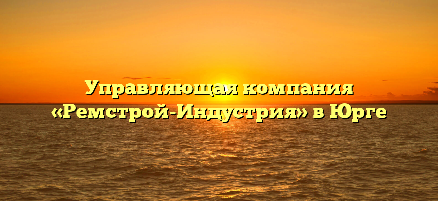 Управляющая компания «Ремстрой-Индустрия» в Юрге