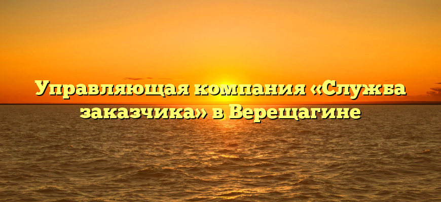 Управляющая компания «Служба заказчика» в Верещагине