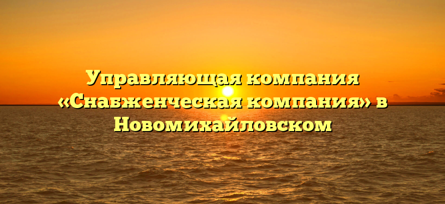 Управляющая компания «Снабженческая компания» в Новомихайловском