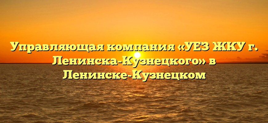 Управляющая компания «УЕЗ ЖКУ г. Ленинска-Кузнецкого» в Ленинске-Кузнецком
