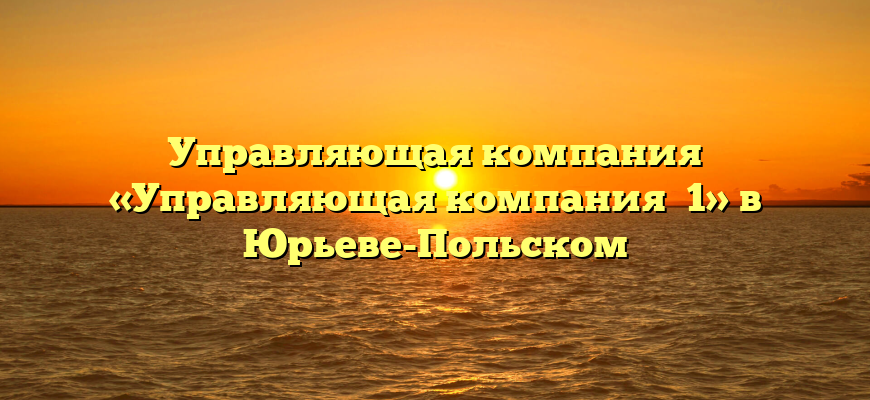 Управляющая компания «Управляющая компания №1» в Юрьеве-Польском