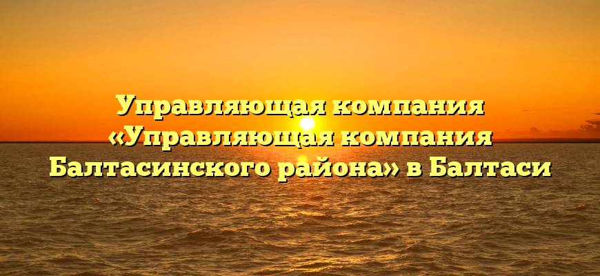 Управляющая компания «Управляющая компания Балтасинского района» в Балтаси