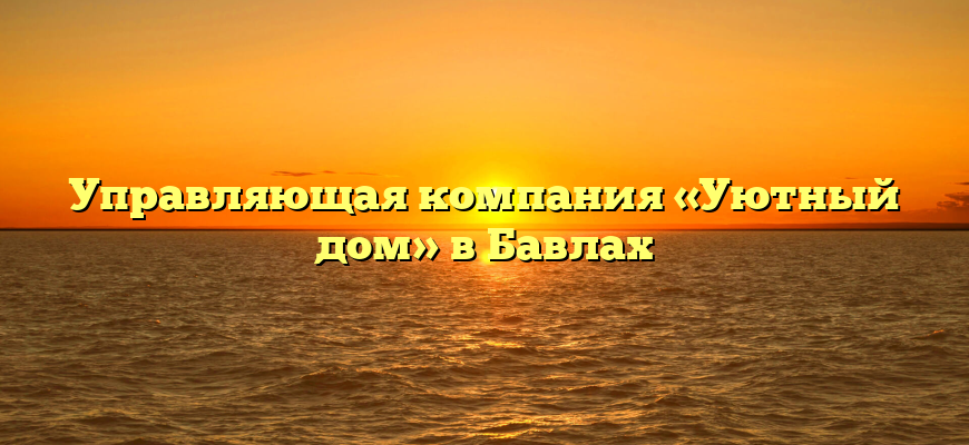 Управляющая компания «Уютный дом» в Бавлах