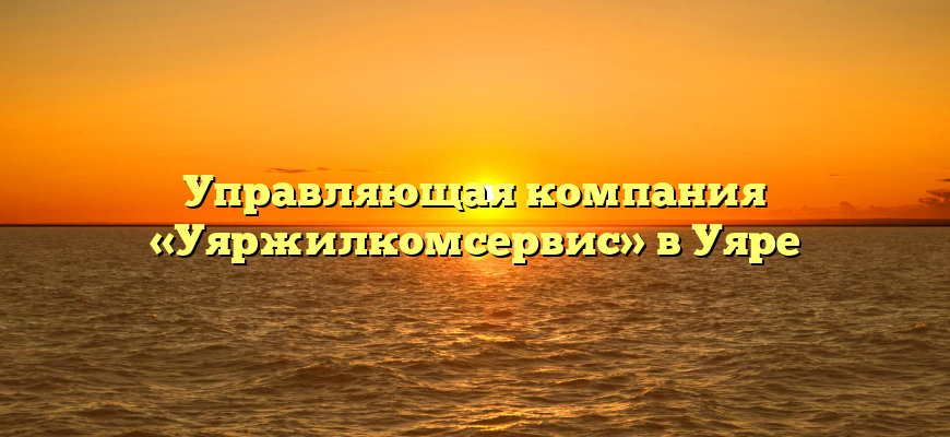 Управляющая компания «Уяржилкомсервис» в Уяре