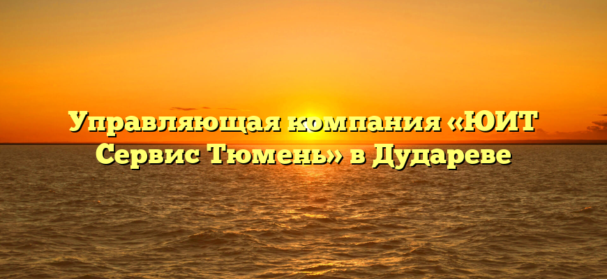 Управляющая компания «ЮИТ Сервис Тюмень» в Дудареве