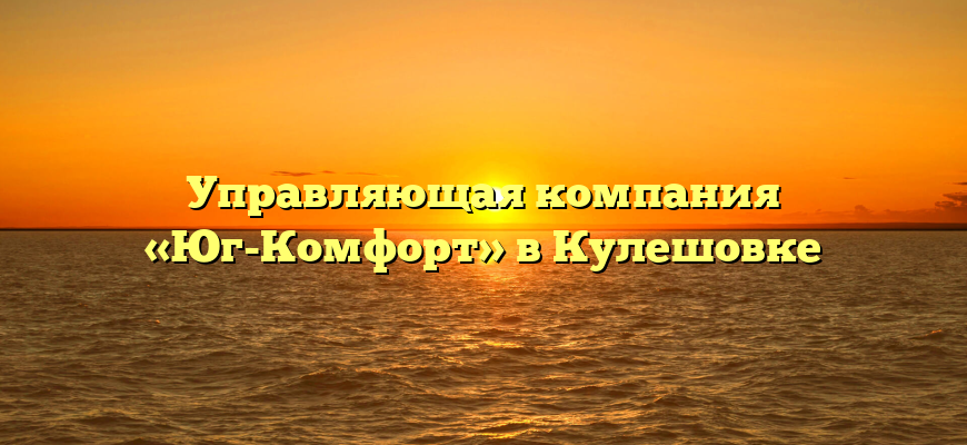 Управляющая компания «Юг-Комфорт» в Кулешовке