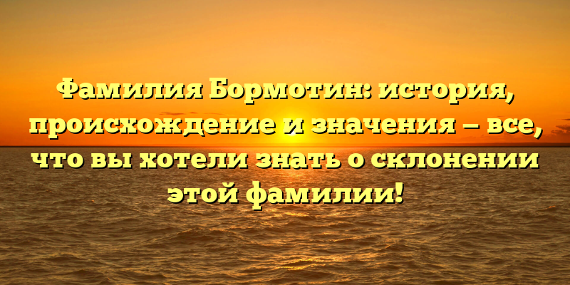 Фамилия Бормотин: история, происхождение и значения — все, что вы хотели знать о склонении этой фамилии!