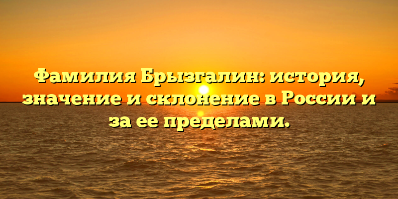Фамилия Брызгалин: история, значение и склонение в России и за ее пределами.