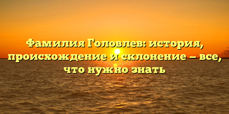 Фамилия Головлев: история, происхождение и склонение — все, что нужно знать