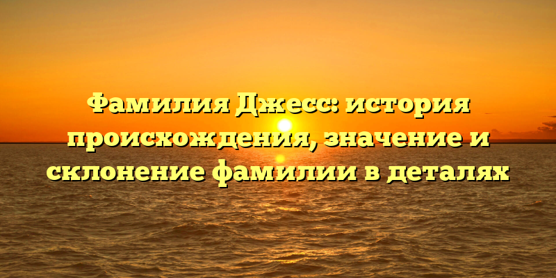 Фамилия Джесс: история происхождения, значение и склонение фамилии в деталях