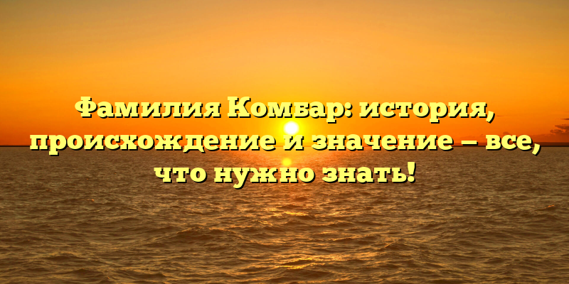 Фамилия Комбар: история, происхождение и значение — все, что нужно знать!