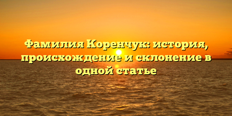 Фамилия Коренчук: история, происхождение и склонение в одной статье