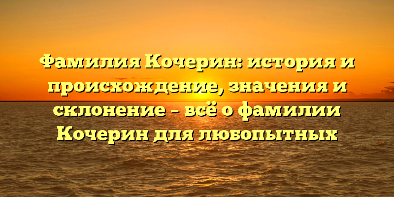 Фамилия Кочерин: история и происхождение, значения и склонение – всё о фамилии Кочерин для любопытных