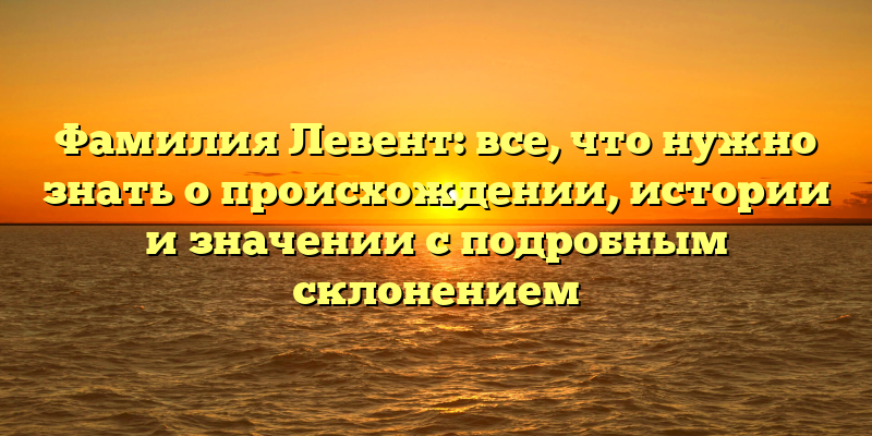 Фамилия Левент: все, что нужно знать о происхождении, истории и значении с подробным склонением