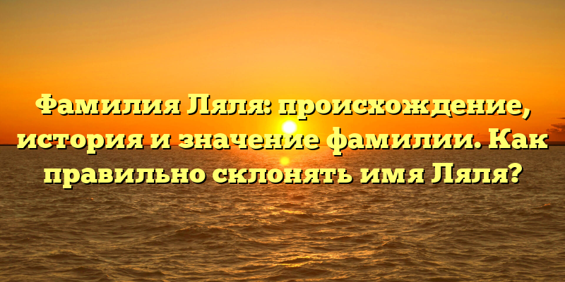 Фамилия Ляля: происхождение, история и значение фамилии. Как правильно склонять имя Ляля?