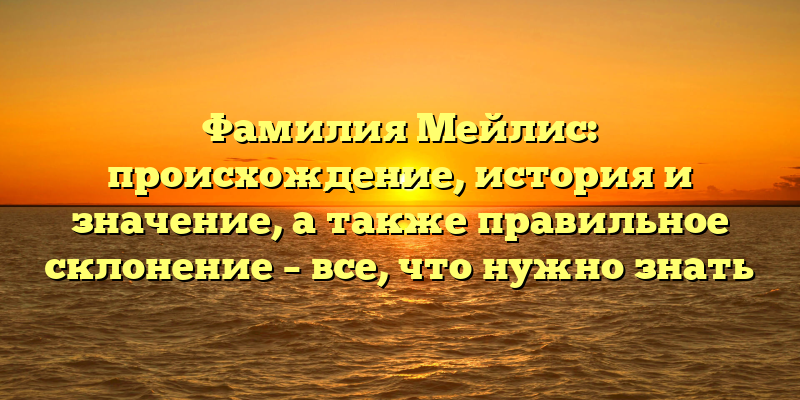 Фамилия Мейлис: происхождение, история и значение, а также правильное склонение – все, что нужно знать
