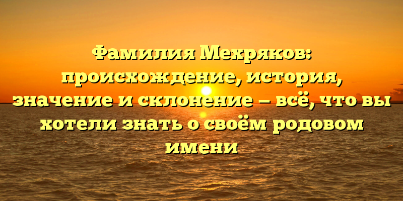 Фамилия Мехряков: происхождение, история, значение и склонение — всё, что вы хотели знать о своём родовом имени