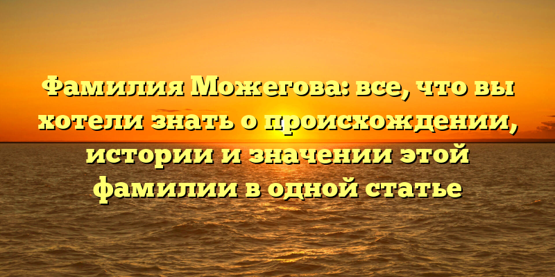 Фамилия Можегова: все, что вы хотели знать о происхождении, истории и значении этой фамилии в одной статье