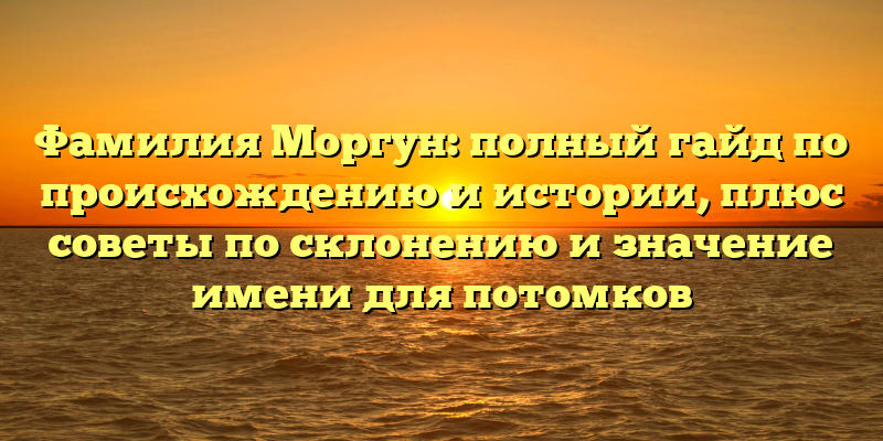 Фамилия Моргун: полный гайд по происхождению и истории, плюс советы по склонению и значение имени для потомков