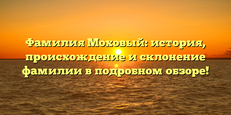 Фамилия Моховый: история, происхождение и склонение фамилии в подробном обзоре!