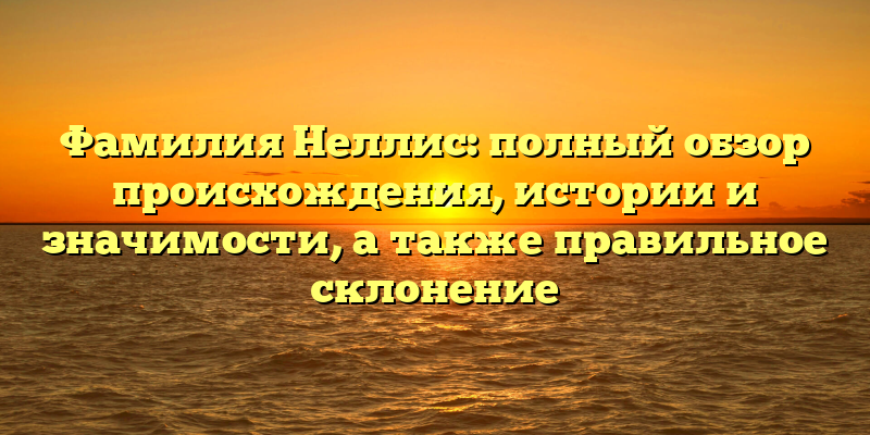 Фамилия Неллис: полный обзор происхождения, истории и значимости, а также правильное склонение