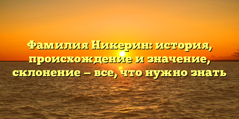Фамилия Никерин: история, происхождение и значение, склонение — все, что нужно знать