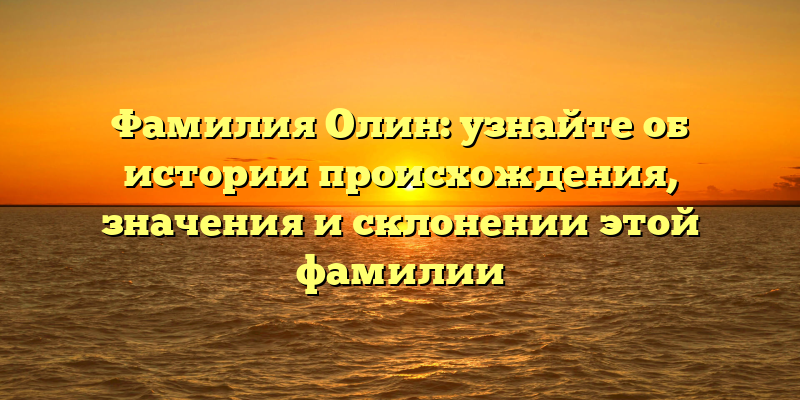 Фамилия Олин: узнайте об истории происхождения, значения и склонении этой фамилии