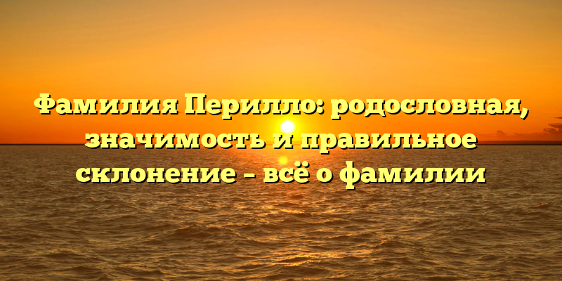 Фамилия Перилло: родословная, значимость и правильное склонение – всё о фамилии