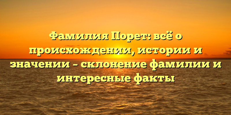 Фамилия Порет: всё о происхождении, истории и значении – склонение фамилии и интересные факты