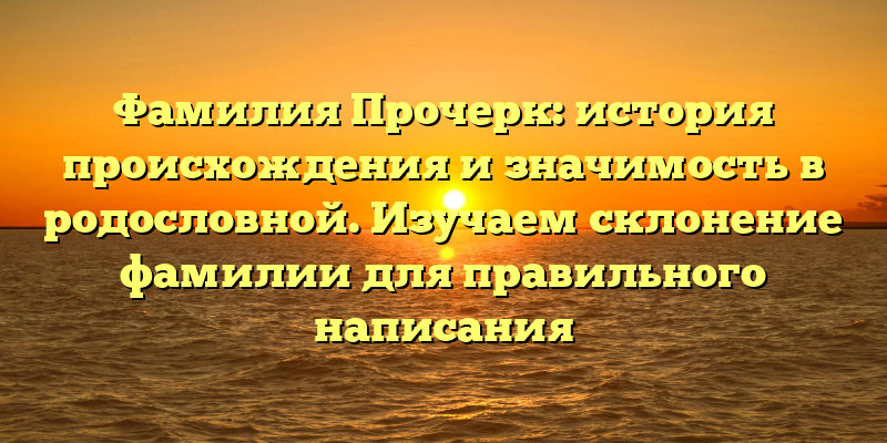 Фамилия Прочерк: история происхождения и значимость в родословной. Изучаем склонение фамилии для правильного написания