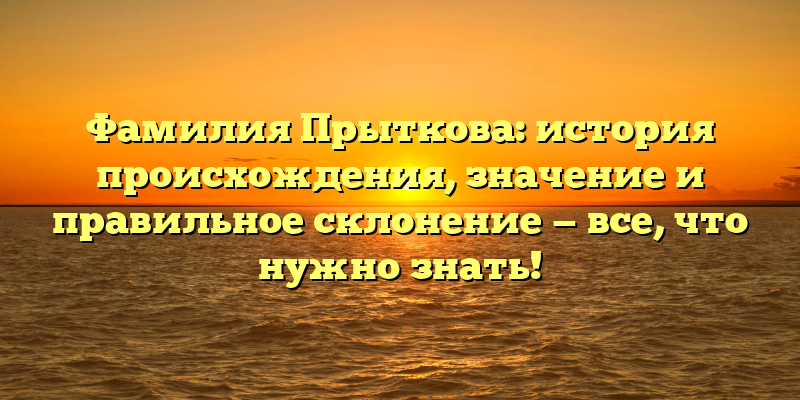 Фамилия Прыткова: история происхождения, значение и правильное склонение — все, что нужно знать!
