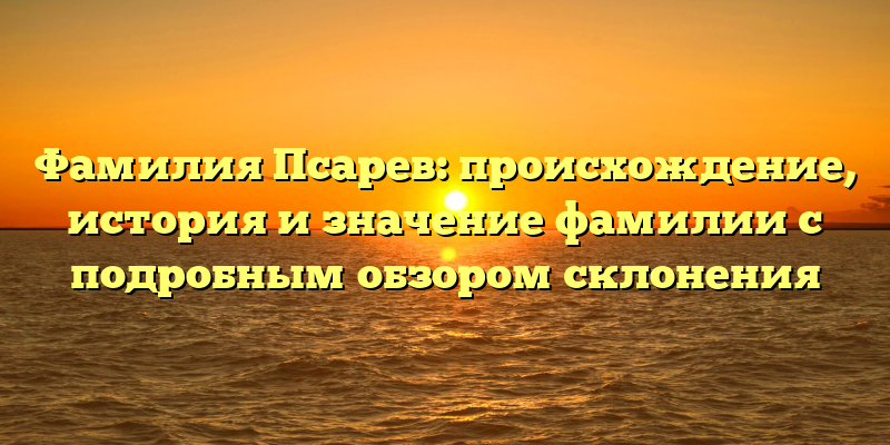 Фамилия Псарев: происхождение, история и значение фамилии с подробным обзором склонения