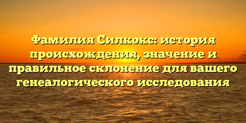 Фамилия Силкокс: история происхождения, значение и правильное склонение для вашего генеалогического исследования