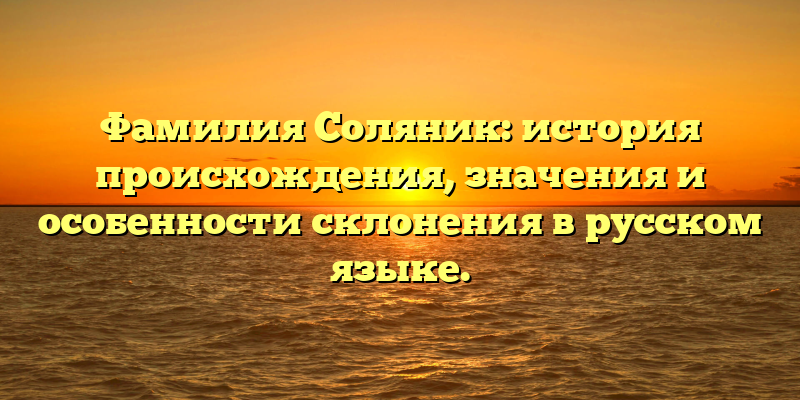 Фамилия Соляник: история происхождения, значения и особенности склонения в русском языке.