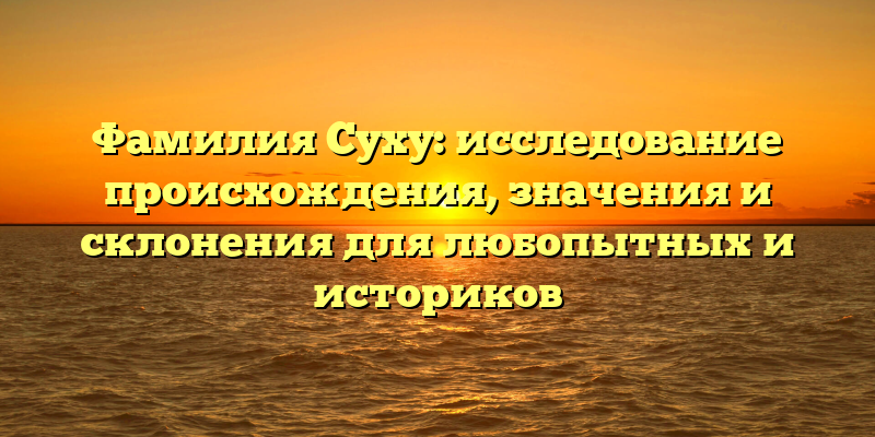 Фамилия Суху: исследование происхождения, значения и склонения для любопытных и историков