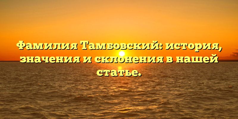 Фамилия Тамбовский: история, значения и склонения в нашей статье.
