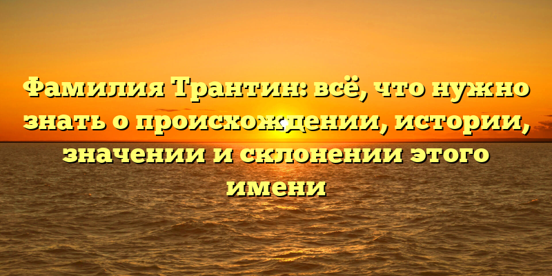 Фамилия Трантин: всё, что нужно знать о происхождении, истории, значении и склонении этого имени