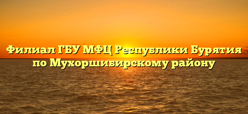 Филиал ГБУ МФЦ Республики Бурятия по Мухоршибирскому району