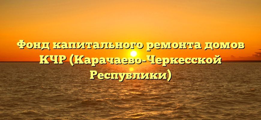 Фонд капитального ремонта домов КЧР (Карачаево-Черкесской Республики)