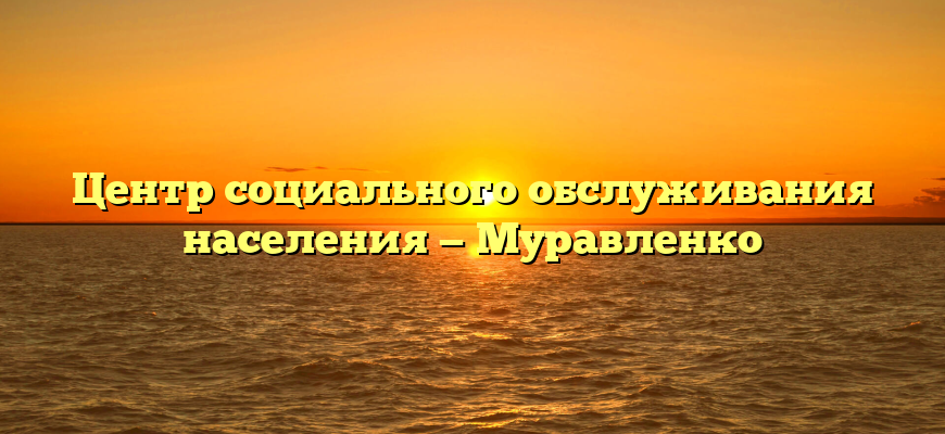 Центр социального обслуживания населения — Муравленко