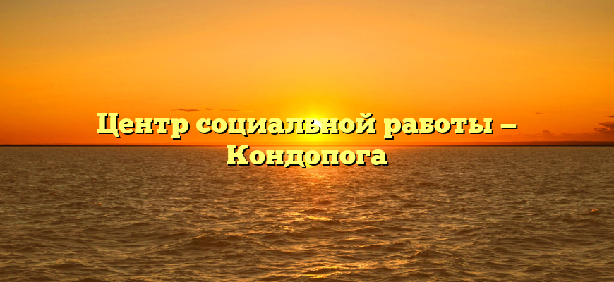 Центр социальной работы — Кондопога