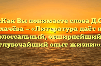 «Как Вы понимаете слова Д.С. Лихачёва — «Литература даёт нам колоссальный, обширнейший и глубочайший опыт жизни»»