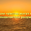 «Какие чувства могут быть неподвластны разуму»