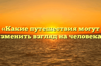 «Какие путешествия могут изменить взгляд на человека»